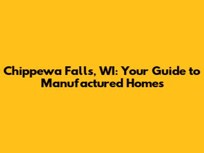 Chippewa Falls, WI: Your Guide to Manufactured Homes