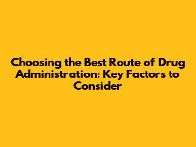 Choosing the Best Route of Drug Administration: Key Factors to Consider