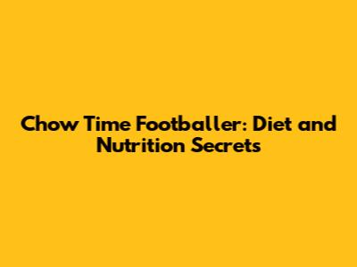 Chow Time Footballer: Diet and Nutrition Secrets