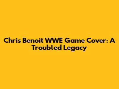 Chris Benoit WWE Game Cover: A Troubled Legacy