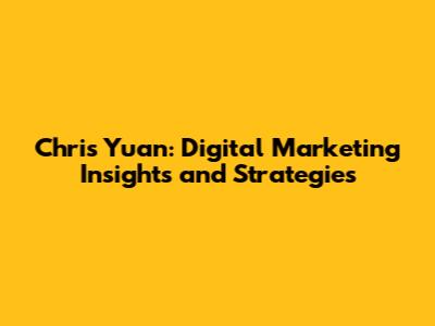 Chris Yuan: Digital Marketing Insights and Strategies