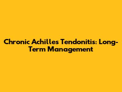 Chronic Achilles Tendonitis: Long-Term Management