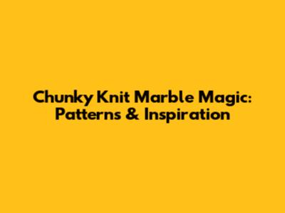 Chunky Knit Marble Magic: Patterns & Inspiration