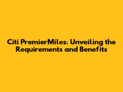 Citi PremierMiles: Unveiling the Requirements and Benefits