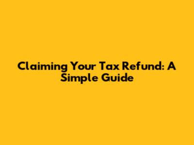 Claiming Your Tax Refund: A Simple Guide