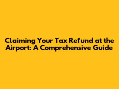 Claiming Your Tax Refund at the Airport: A Comprehensive Guide