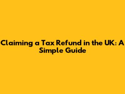 Claiming a Tax Refund in the UK: A Simple Guide