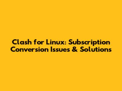 Clash for Linux: Subscription Conversion Issues & Solutions