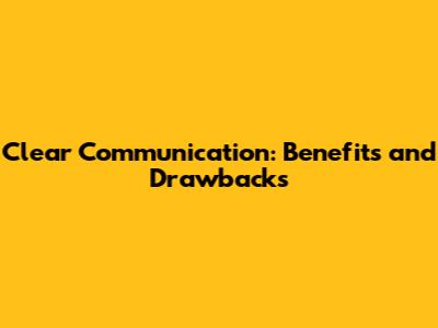 Clear Communication: Benefits and Drawbacks