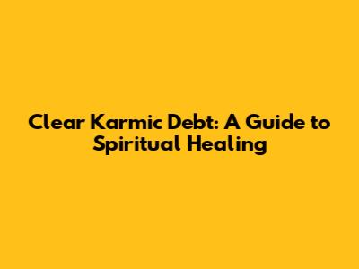 Clear Karmic Debt: A Guide to Spiritual Healing