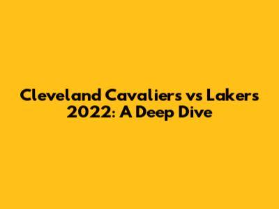 Cleveland Cavaliers vs Lakers 2022: A Deep Dive