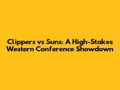 Clippers vs Suns: A High-Stakes Western Conference Showdown