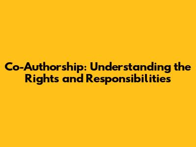 Co-Authorship: Understanding the Rights and Responsibilities