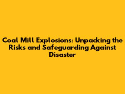 Coal Mill Explosions: Unpacking the Risks and Safeguarding Against Disaster