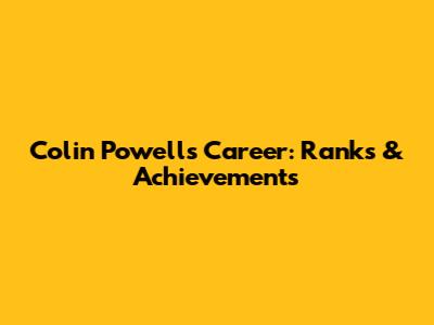 Colin Powell's Career: Ranks & Achievements