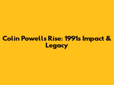 Colin Powell's Rise: 1991's Impact & Legacy