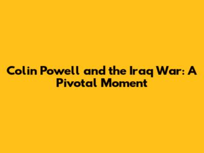 Colin Powell and the Iraq War: A Pivotal Moment