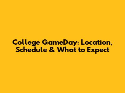 College GameDay: Location, Schedule & What to Expect