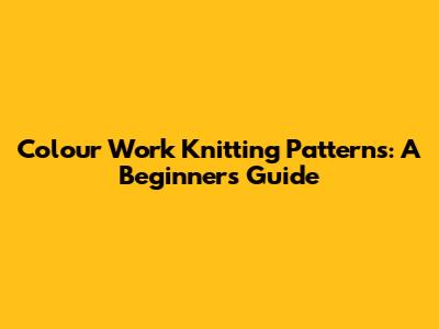 Colour Work Knitting Patterns: A Beginner's Guide