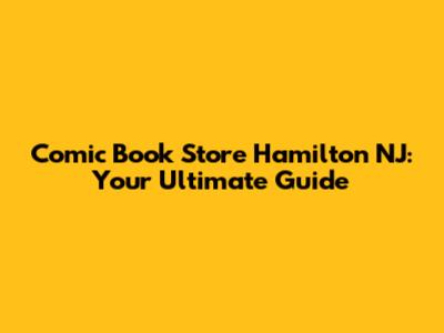 Comic Book Store Hamilton NJ: Your Ultimate Guide