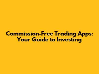 Commission-Free Trading Apps: Your Guide to Investing