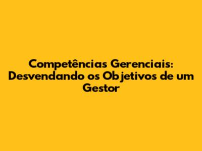 Competências Gerenciais: Desvendando os Objetivos de um Gestor