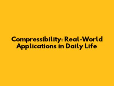Compressibility: Real-World Applications in Daily Life