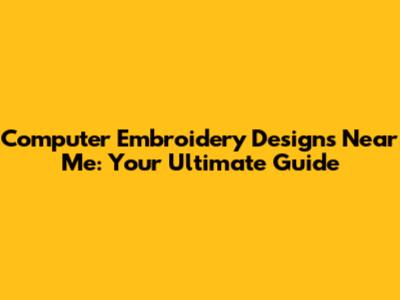 Computer Embroidery Designs Near Me: Your Ultimate Guide
