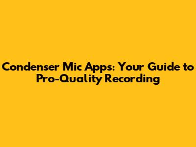 Condenser Mic Apps: Your Guide to Pro-Quality Recording