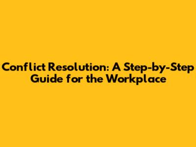 Conflict Resolution: A Step-by-Step Guide for the Workplace