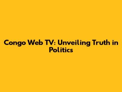 Congo Web TV: Unveiling Truth in Politics