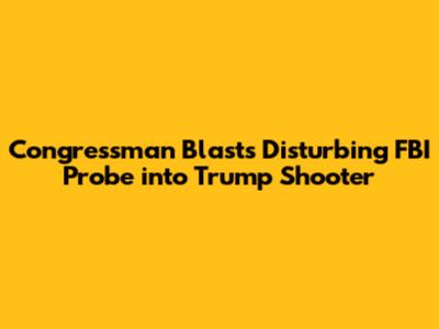 Congressman Blasts Disturbing FBI Probe into Trump Shooter