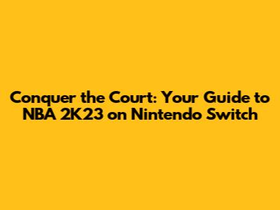 Conquer the Court: Your Guide to NBA 2K23 on Nintendo Switch