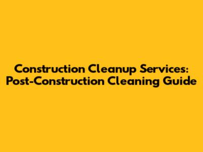 Construction Cleanup Services: Post-Construction Cleaning Guide
