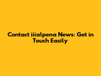 Contact iiialpena News: Get in Touch Easily