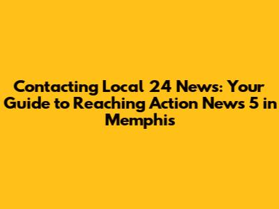 Contacting Local 24 News: Your Guide to Reaching Action News 5 in Memphis