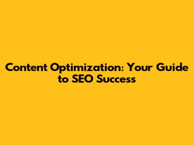 Content Optimization: Your Guide to SEO Success
