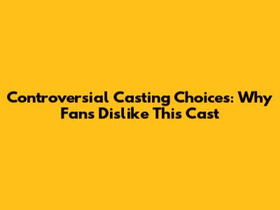 Controversial Casting Choices: Why Fans Dislike This Cast