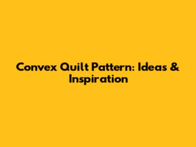 Convex Quilt Pattern: Ideas & Inspiration
