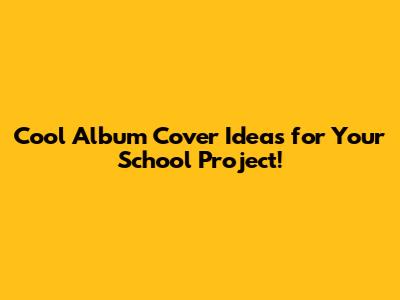 Cool Album Cover Ideas for Your School Project!