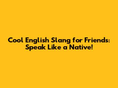 Cool English Slang for Friends: Speak Like a Native!