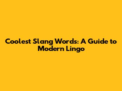 Coolest Slang Words: A Guide to Modern Lingo