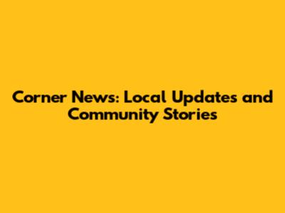 Corner News: Local Updates and Community Stories