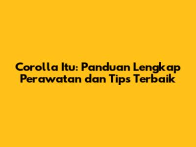 Corolla Itu: Panduan Lengkap Perawatan dan Tips Terbaik
