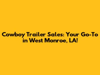 Cowboy Trailer Sales: Your Go-To in West Monroe, LA!