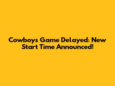 Cowboys Game Delayed: New Start Time Announced!