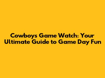 Cowboys Game Watch: Your Ultimate Guide to Game Day Fun