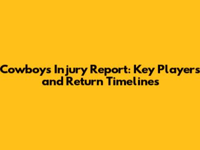 Cowboys Injury Report: Key Players and Return Timelines