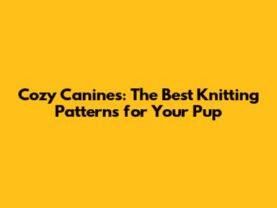 Cozy Canines: The Best Knitting Patterns for Your Pup