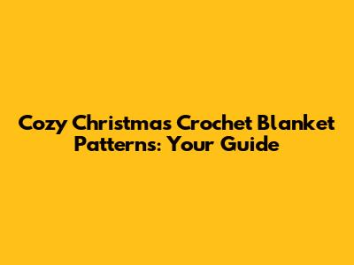 Cozy Christmas Crochet Blanket Patterns: Your Guide